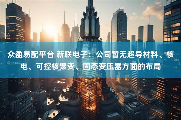 众盈易配平台 新联电子：公司暂无超导材料、核电、可控核聚变、固态变压器方面的布局