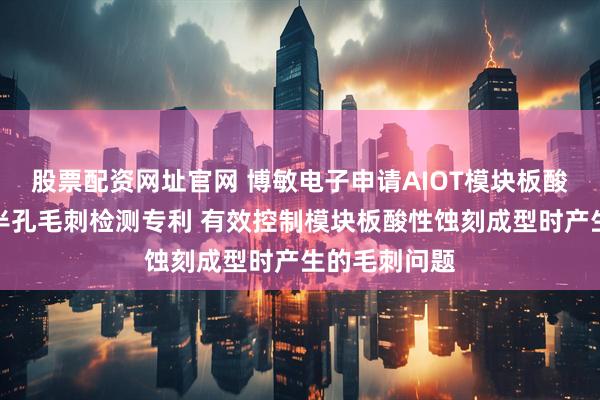 股票配资网址官网 博敏电子申请AIOT模块板酸性蚀刻成型半孔毛刺检测专利 有效控制模块板酸性蚀刻成型时产生的毛刺问题