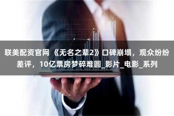 联美配资官网 《无名之辈2》口碑崩塌，观众纷纷差评，10亿票房梦碎难圆_影片_电影_系列