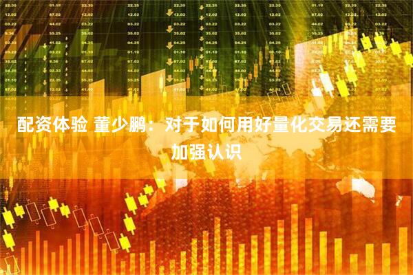 配资体验 董少鹏：对于如何用好量化交易还需要加强认识