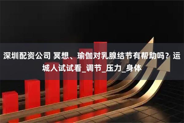 深圳配资公司 冥想、瑜伽对乳腺结节有帮助吗？运城人试试看_调节_压力_身体