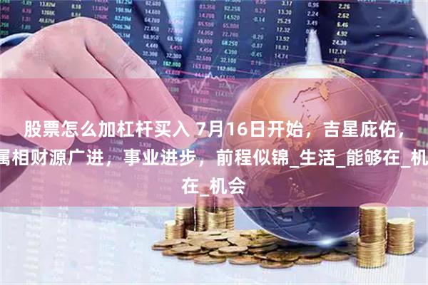 股票怎么加杠杆买入 7月16日开始，吉星庇佑，4属相财源广进，事业进步，前程似锦_生活_能够在_机会