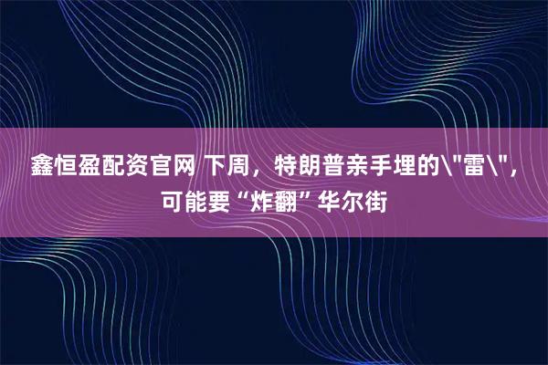 鑫恒盈配资官网 下周，特朗普亲手埋的＂雷＂，可能要“炸翻”华尔街