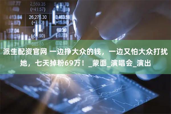 派生配资官网 一边挣大众的钱，一边又怕大众打扰她，七天掉粉69万！_蒙面_演唱会_演出