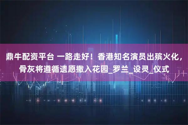 鼎牛配资平台 一路走好！香港知名演员出殡火化，骨灰将遵循遗愿撒入花园_罗兰_设灵_仪式