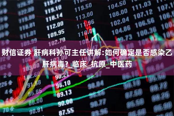 财信证券 肝病科孙可主任讲解:如何确定是否感染乙肝病毒?_临床_抗原_中医药