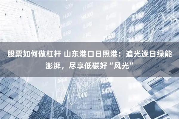 股票如何做杠杆 山东港口日照港：追光逐日绿能澎湃，尽享低碳好“风光”