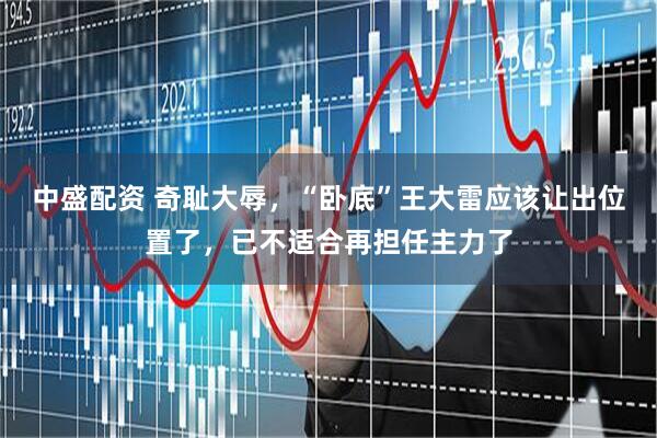 中盛配资 奇耻大辱，“卧底”王大雷应该让出位置了，已不适合再担任主力了