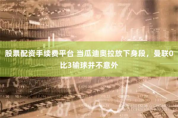 股票配资手续费平台 当瓜迪奥拉放下身段，曼联0比3输球并不意外