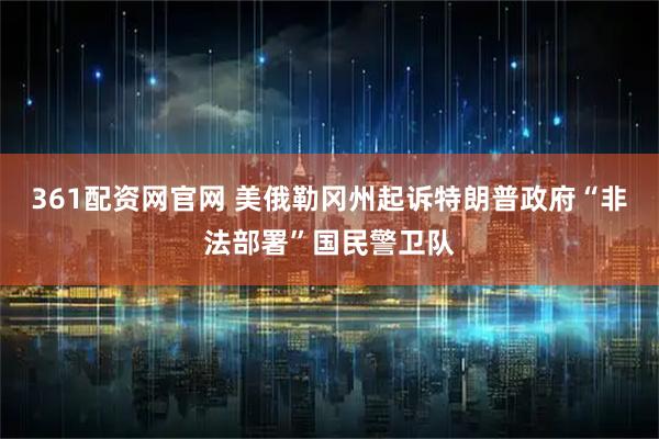 361配资网官网 美俄勒冈州起诉特朗普政府“非法部署”国民警卫队