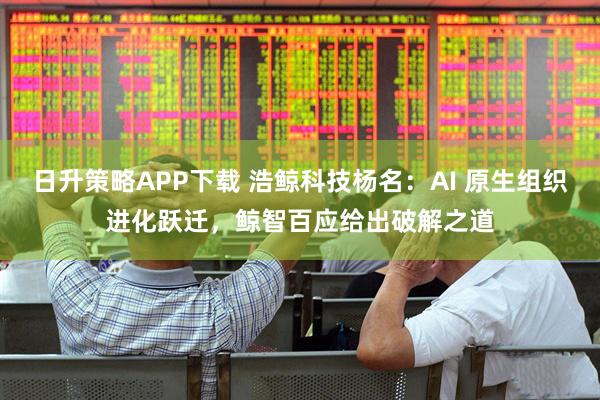 日升策略APP下载 浩鲸科技杨名：AI 原生组织进化跃迁，鲸智百应给出破解之道