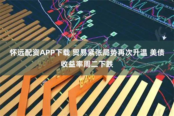 怀远配资APP下载 贸易紧张局势再次升温 美债收益率周二下跌