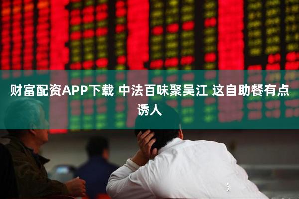 财富配资APP下载 中法百味聚吴江 这自助餐有点诱人