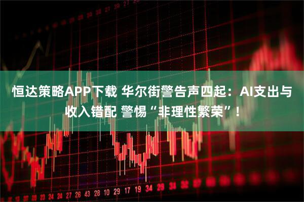 恒达策略APP下载 华尔街警告声四起：AI支出与收入错配 警惕“非理性繁荣”！