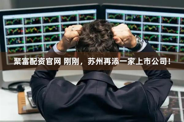 聚富配资官网 刚刚，苏州再添一家上市公司！