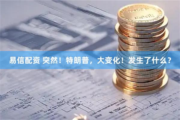 易信配资 突然！特朗普，大变化！发生了什么？