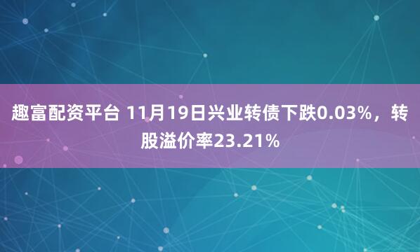 趣富配资平台 11月19日兴业转债下跌0.03%，转股溢价率23.21%