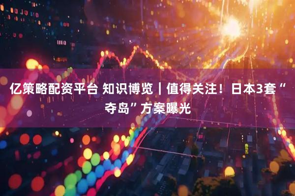 亿策略配资平台 知识博览｜值得关注！日本3套“夺岛”方案曝光
