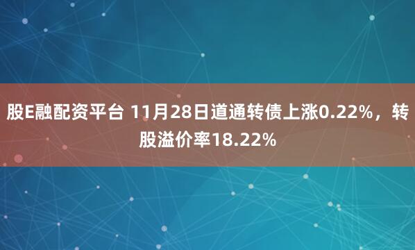 股E融配资平台 11月28日道通转债上涨0.22%，转股溢价率18.22%