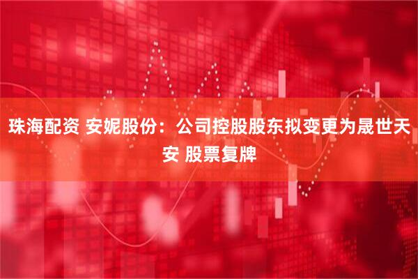 珠海配资 安妮股份：公司控股股东拟变更为晟世天安 股票复牌