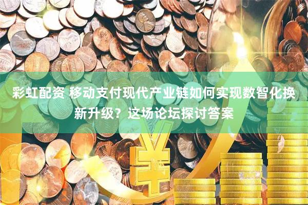 彩虹配资 移动支付现代产业链如何实现数智化换新升级？这场论坛探讨答案