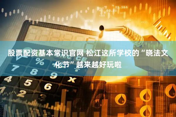 股票配资基本常识官网 松江这所学校的“晓法文化节”越来越好玩啦