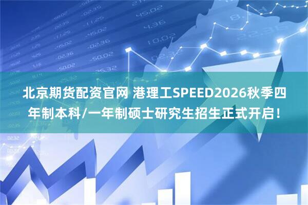 北京期货配资官网 港理工SPEED2026秋季四年制本科/一年制硕士研究生招生正式开启！