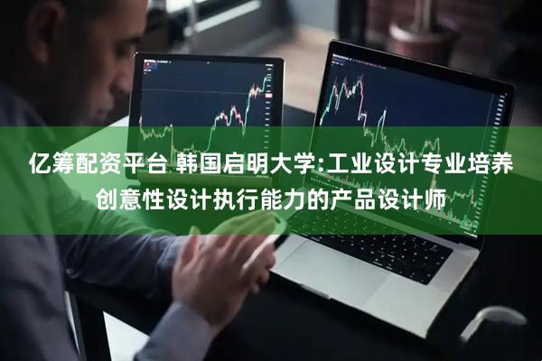 亿筹配资平台 韩国启明大学:工业设计专业培养创意性设计执行能力的产品设计师