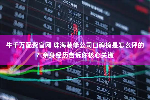 牛千万配资官网 珠海装修公司口碑榜是怎么评的？亲身经历告诉你核心关键