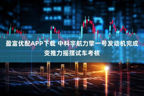 盈富优配APP下载 中科宇航力擎一号发动机完成变推力摇摆试车考核