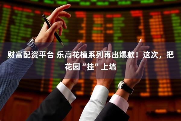 财富配资平台 乐高花植系列再出爆款！这次，把花园“挂”上墙