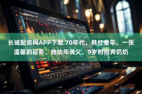 长城配资网APP下载 70年代，韩红童年，一张温馨的留影，她幼年丧父，9岁时投奔奶奶