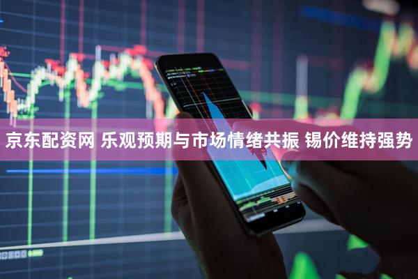 京东配资网 乐观预期与市场情绪共振 锡价维持强势