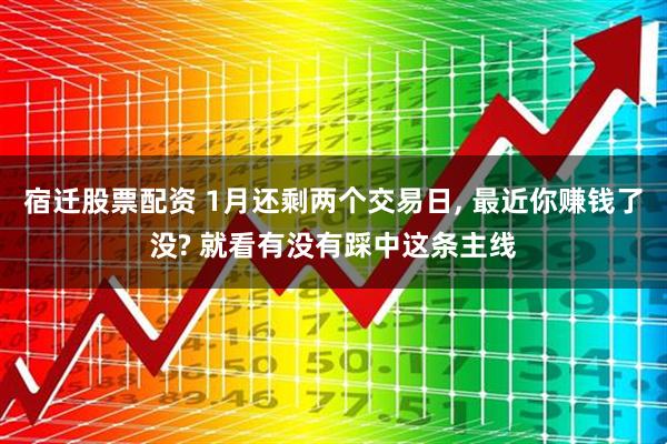 宿迁股票配资 1月还剩两个交易日, 最近你赚钱了没? 就看有没有踩中这条主线