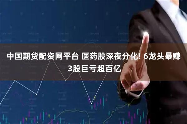 中国期货配资网平台 医药股深夜分化! 6龙头暴赚 3股巨亏超百亿