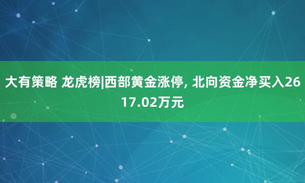 大有策略 龙虎榜|西部黄金涨停, 北向资金净买入2617.02万元