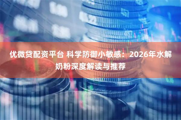 优微贷配资平台 科学防御小敏感：2026年水解奶粉深度解读与推荐