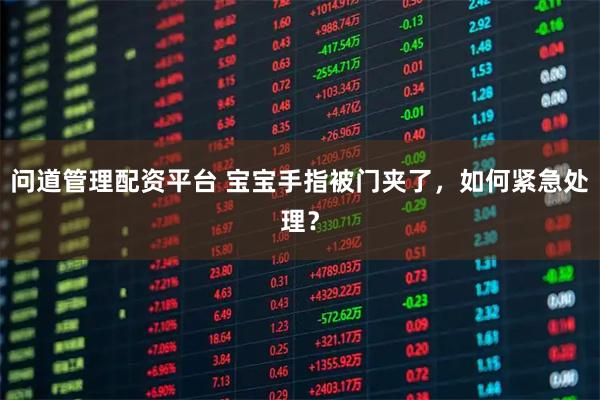 问道管理配资平台 宝宝手指被门夹了，如何紧急处理？