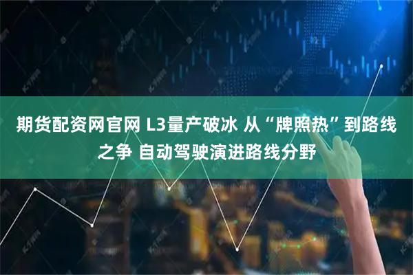 期货配资网官网 L3量产破冰 从“牌照热”到路线之争 自动驾驶演进路线分野