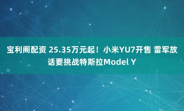 宝利阁配资 25.35万元起！小米YU7开售 雷军放话要挑战特斯拉Model Y