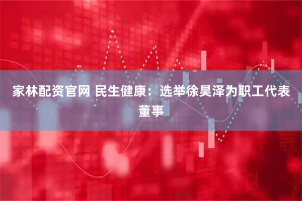 家林配资官网 民生健康：选举徐昊泽为职工代表董事