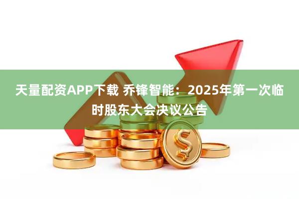 天量配资APP下载 乔锋智能：2025年第一次临时股东大会决议公告