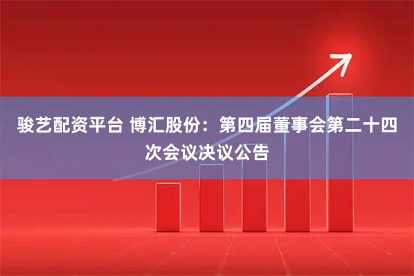 骏艺配资平台 博汇股份：第四届董事会第二十四次会议决议公告