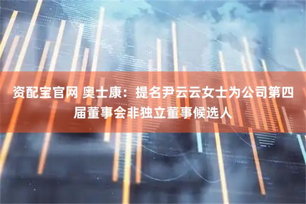 资配宝官网 奥士康：提名尹云云女士为公司第四届董事会非独立董事候选人