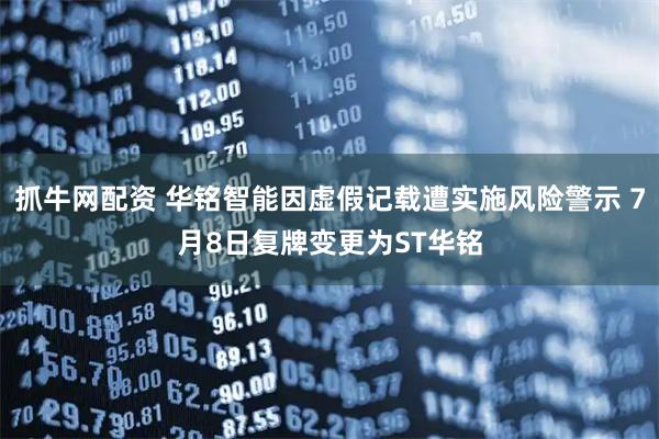 抓牛网配资 华铭智能因虚假记载遭实施风险警示 7月8日复牌变更为ST华铭