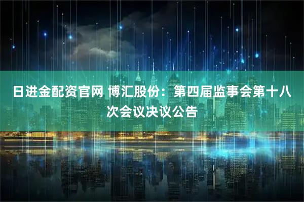 日进金配资官网 博汇股份：第四届监事会第十八次会议决议公告