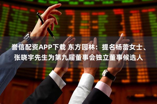 誉信配资APP下载 东方园林：提名杨蕾女士、张晓宇先生为第九届董事会独立董事候选人