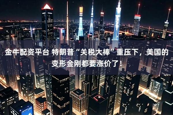 金牛配资平台 特朗普“关税大棒”重压下，美国的变形金刚都要涨价了！