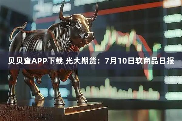 贝贝查APP下载 光大期货：7月10日软商品日报