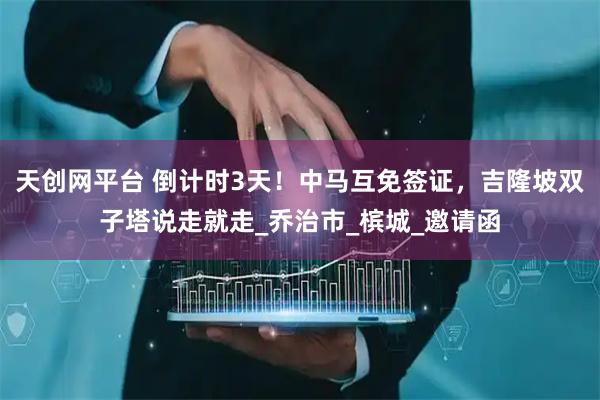 天创网平台 倒计时3天！中马互免签证，吉隆坡双子塔说走就走_乔治市_槟城_邀请函